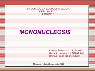 MONONUCLEOSIS
Bellorin Scarlet C.I. 18,975,069
Gallardo Loriana C.I. 18,692,741
Román Eliana C.I. 20,876,280
Maracay, 15 de Octubre de 2016
DIPLOMADO EN EMERGENCIOLOGIA
UPEL- UNESCO
2016-2017
 