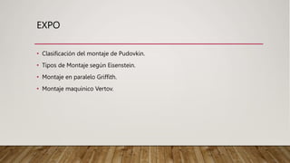 EXPO
• Clasificación del montaje de Pudovkin.
• Tipos de Montaje según Eisenstein.
• Montaje en paralelo Griffith.
• Montaje maquinico Vertov.
 