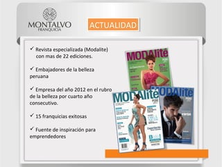 Revista especializada (Modalite)
con mas de 22 ediciones.
 Embajadores de la belleza
peruana
 Empresa del año 2012 en el rubro
de la belleza por cuarto año
consecutivo.
 15 franquicias exitosas
 Fuente de inspiración para
emprendedores
ACTUALIDADACTUALIDAD
 