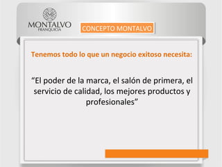 Tenemos todo lo que un negocio exitoso necesita:
“El poder de la marca, el salón de primera, el
servicio de calidad, los mejores productos y
profesionales”
CONCEPTO MONTALVOCONCEPTO MONTALVO
 