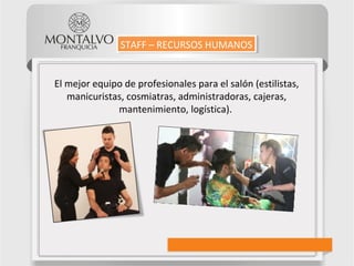El mejor equipo de profesionales para el salón (estilistas,
manicuristas, cosmiatras, administradoras, cajeras,
mantenimiento, logística).
STAFF – RECURSOS HUMANOSSTAFF – RECURSOS HUMANOS
 