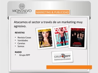 Atacamos el sector a través de un marketing muy
agresivo.
REVISTAS
• Revista Cosas
• Vanidades
• Caretas
• Somos
RADIO
• Grupo RPP
MARKETING & PUBLICIDADMARKETING & PUBLICIDAD
 
