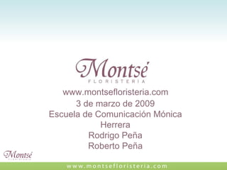 www.montsefloristeria.com 3 de marzo de 2009 Escuela de Comunicación Mónica Herrera Rodrigo Peña Roberto Peña 