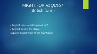 MIGHT FOR REQUEST
(British form)
 Might I have something to drink?
 Might I borrow the stapler
Requests usually refer to the near future.
 