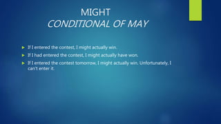 MIGHT
CONDITIONAL OF MAY
 If I entered the contest, I might actually win.
 If I had entered the contest, I might actually have won.
 If I entered the contest tomorrow, I might actually win. Unfortunately, I
can't enter it.
 