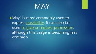 MAY
May" is most commonly used to
express possibility. It can also be
used to give or request permission,
although this usage is becoming less
common.
 