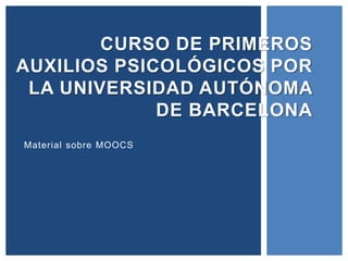 Material sobre MOOCS
CURSO DE PRIMEROS
AUXILIOS PSICOLÓGICOS POR
LA UNIVERSIDAD AUTÓNOMA
DE BARCELONA
 