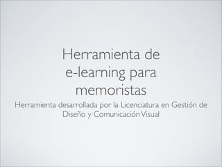 Herramienta de
              e-learning para
                memoristas
Herramienta desarrollada por la Licenciatura en Gestión de
             Diseño y Comunicación Visual
 