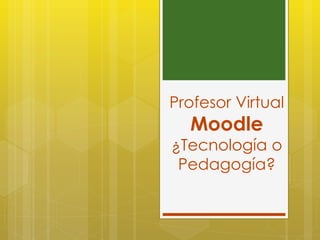 Profesor Virtual
  Moodle
¿Tecnología o
 Pedagogía?
 