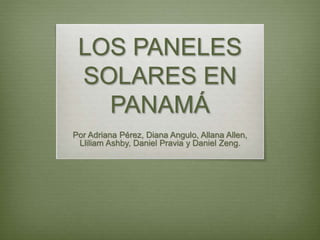 LOS PANELES
SOLARES EN
PANAMÁ
Por Adriana Pérez, Diana Angulo, Allana Allen,
Lliliam Ashby, Daniel Pravia y Daniel Zeng.
 