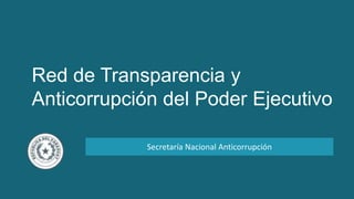 Red de Transparencia y
Anticorrupción del Poder Ejecutivo
Secretaría Nacional Anticorrupción
 