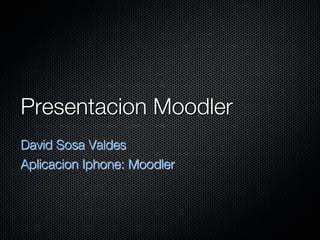 Presentacion Moodler
David Sosa Valdes 
Aplicacion Iphone: Moodler
 
