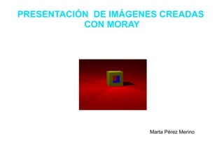 PRESENTACIÓN  DE IMÁGENES CREADAS  CON MORAY Marta Pérez Merino 
