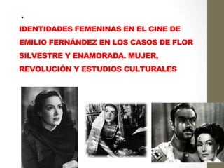  .
IDENTIDADES FEMENINAS EN EL CINE DE
EMILIO FERNÁNDEZ EN LOS CASOS DE FLOR
SILVESTRE Y ENAMORADA. MUJER,
REVOLUCIÓN Y ESTUDIOS CULTURALES  	
  
	
  
 