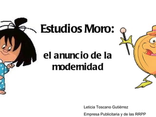 Estudios Moro:

el anunc io de la
  modernidad



          Leticia Toscano Gutiérrez
          Empresa Publicitaria y de las RRPP
 