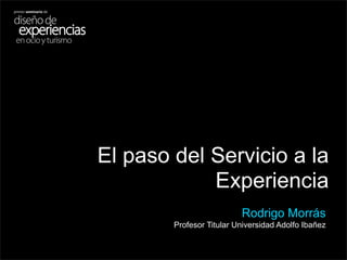 El paso del Servicio a la
            Experiencia
                          Rodrigo Morrás
        Profesor Titular Universidad Adolfo Ibañez
                                       1