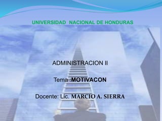 UNIVERSIDAD NACIONAL DE HONDURAS
ADMINISTRACION Il
Tema :MOTIVACON
Docente: Lic. MARCIO A. SIERRA
 