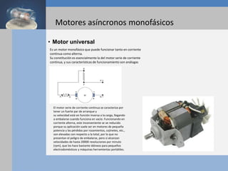 • Motor universal
Es un motor monofásico que puede funcionar tanto en corriente
continua como alterna.
Su constitución es ...