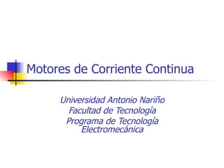 Motores de Corriente Continua Universidad Antonio Nariño Facultad de Tecnología Programa de Tecnología Electromecánica 