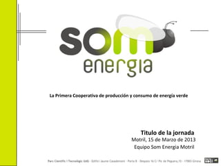 La Primera Cooperativa de producción y consumo de energía verde




                                         Titulo de la jornada
                                     Motril, 15 de Marzo de 2013
                                      Equipo Som Energia Motril
 