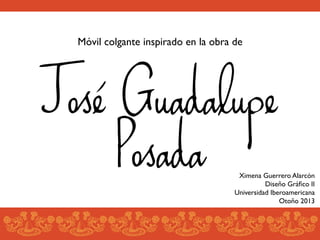 Móvil colgante inspirado en la obra de	


José Guadalupe
Posada

Ximena Guerrero Alarcón	

Diseño Gráﬁco II	

Universidad Iberoamericana	

Otoño 2013	


 