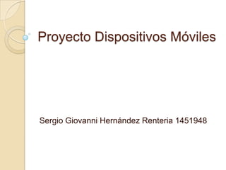 Proyecto Dispositivos Móviles




Sergio Giovanni Hernández Renteria 1451948
 