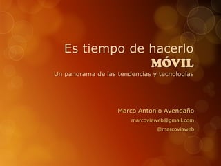 Es tiempo de hacerlo
MÓVIL
Un panorama de las tendencias y tecnologías
Marco Antonio Avendaño
marcoviaweb@gmail.com
@marcoviaweb
 