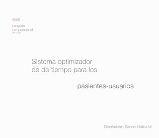e[ad]
Lenguaje
computacional
año 2009




            Sistema optimizador
            de de tiempo para los

                          pasientes-usuarios




                                    Diseñadora : Sandra Gatica M
 