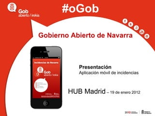 Gobierno Abierto de Navarra Presentación  Aplicación móvil de incidencias HUB Madrid  – 19 de enero 2012 #oGob 
