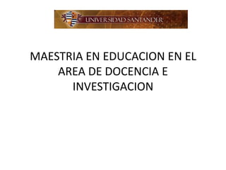 MAESTRIA EN EDUCACION EN EL
    AREA DE DOCENCIA E
      INVESTIGACION
 