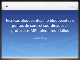 Técnicas bloqueantes  y  no bloqueantes  de  puntos de control coordinados  en  protocolos MPI tolerantes a fallos Unai Lopez Novoa 