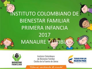 INSTITUTO COLOMBIANO DE
BIENESTAR FAMILIAR
PRIMERA INFANCIA
2017
MANAURE Y URIBIA
 