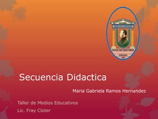 Secuencia Didactica
Taller de Medios Educativos
Lic. Fray Cloter
Maria Gabriela Ramos Hernandez
 