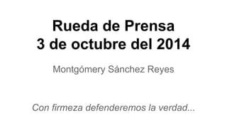 Rueda de Prensa 
3 de octubre del 2014 
Montgómery Sánchez Reyes 
Con firmeza defenderemos la verdad... 
 