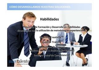 CÓMO DESARROLLAMOS NUESTRAS SOLUCIONES



                        Habilidades
         Proyectos de Formación y Desarrollo en Habilidades
    dinamizados con la utilización de metodologías experienciales:

                        Directing CreativityTM
                                            TM


                          Outdoor Training
                      Simuladores de Negocio
              (Business Games & Business Simulations)
                  Entorno Global de Competencias
 