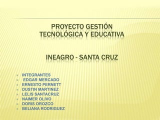 PROYECTO GESTIÓN  TECNOLÓGICA Y EDUCATIVA INEAGRO - SANTA CRUZ ,[object Object]