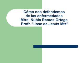 Cómo nos defendemos de las enfermedades Mtra. Nubia Ramos Ortega  Profr. “Jose de Jesús Mtz” 