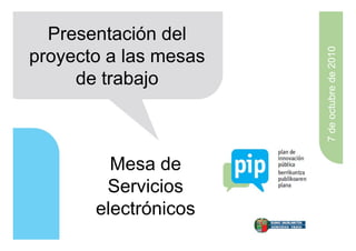 Presentación del




                       7 de octubre de 2010
proyecto a las mesas
     de trabajo



         Mesa de
        Servicios
       electrónicos
 
