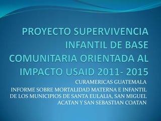 CURAMERICAS GUATEMALA
INFORME SOBRE MORTALIDAD MATERNA E INFANTIL
DE LOS MUNICIPIOS DE SANTA EULALIA, SAN MIGUEL
                ACATAN Y SAN SEBASTIAN COATAN
 