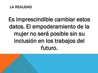 LA REALIDAD
Es imprescindible cambiar estos
datos. El empoderamiento de la
mujer no será posible sin su
inclusión en los trabajos del
futuro.
 
