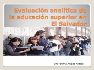 Evaluación analítica de
la educación superior en
El Salvador

By: Fatima Avalos Avalos

 