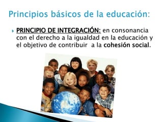  PRINCIPIO DE INTEGRACIÓN: en consonancia
con el derecho a la igualdad en la educación y
el objetivo de contribuir a la cohesión social.
 