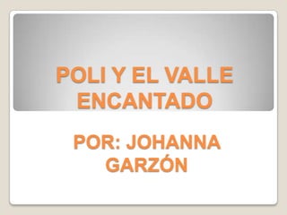 POLI Y EL VALLE
 ENCANTADO
 POR: JOHANNA
   GARZÓN
 