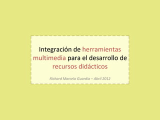 Integración de herramientas
multimedia para el desarrollo de
      recursos didácticos
     Richard Marcelo Guardia – Abril 2012
 
