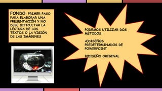 FONDO:

PRIMER PASO
PARA ELABORAR UNA
PRESENTACIÓN Y NO
DEBE DIFICULTAR LA
LECTURA DE LOS
TEXTOS O LA VISIÓN
DE LAS IMÁGENES

PODEMOS UTILIZAR DOS
MÉTODOS:
A)DISEÑOS
PREDETERMINADOS DE
POWERPOINT
B)DISEÑO ORIGINAL

 