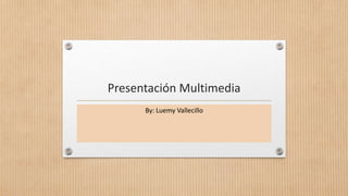 Presentación Multimedia
By: Luemy Vallecillo
 