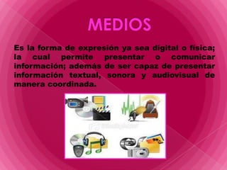MEDIOS  Es la forma de expresión ya sea digital o física; la cual permite presentar o comunicar información; además de ser capaz de presentar  información textual, sonora y audiovisual de manera coordinada. 