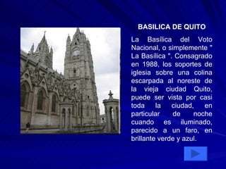 BASILICA DE QUITO La Basílica del Voto Nacional, o simplemente " La Basílica ". Consagrado en 1988, los soportes de iglesia sobre una colina escarpada al noreste de la vieja ciudad Quito, puede ser vista por casi toda la ciudad, en particular de noche cuando es iluminado, parecido a un faro, en brillante verde y azul.  