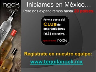Iniciamos en México…
Pero nos expandiremos hasta 20 países.




Regístrate en nuestro equipo:
   www.tequilanock.mx
 