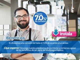 Te	
  ofrecemos	
  una	
  comisión	
  de	
  hasta	
  el	
  7.0%	
  de	
  acuerdo	
  a	
  tus	
  ventas.
¡Que	
  esperas!	
  Descarga	
  nuestra	
  plataforma	
  ahora	
  mismo	
  y	
  comienza	
  a	
  gozar
de	
  los	
  beneﬁcios	
  de	
  ser	
  parte	
  de	
  Mul pagos	
  Express.
Beneficios
7.0%*de comisión
Hasta
 